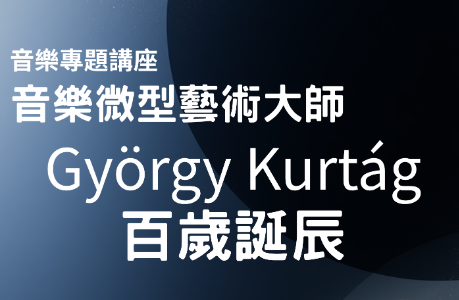 音樂專題講座【音樂微型藝術大師- György Kurtág百歲誕辰】
